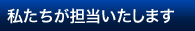 私たちが担当いたします